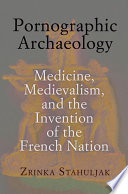 Pornographic archaeology medicine, medievalism, and the invention of the French nation /