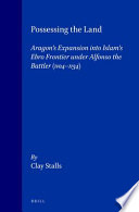 Possessing the land : Aragon's expansion into Islam's Ebro frontier under Alfonso the Battler, 1104-1134 / by Clay Stalls.