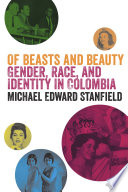 Of beasts and beauty : gender, race, and identity in Colombia / by Michael Edward Stanfield.