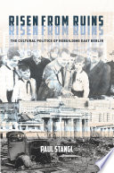 Risen from ruins : the cultural politics of rebuilding East Berlin / Paul Stangl.
