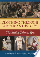 Clothing through American history : the British colonial era / Kathleen A. Staples and Madelyn Shaw.