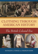 Clothing through American history : the British colonial era / Kathleen A. Staples and Madelyn Shaw.