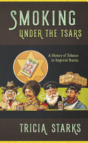 Smoking under the tsars : a history of tobacco in imperial Russia / Tricia Starks.