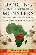 Dancing in the glory of monsters : the collapse of the Congo and the great war of Africa / Jason K. Stearns.