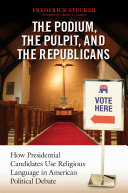 The podium, the pulpit, and the Republicans : how presidential candidates use religious language in American political debate / Frederick Stecker ; foreword by Charles C. Lemert.