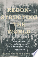 Reconstructing the World : Southern Fictions and U.S. Imperialisms, 1898-1976 /