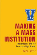 Making a mass institution : Indianapolis and the American high school /