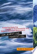 Implementing innovation : fostering enduring change in environmental and natural resource governance /