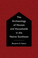 The archaeology of houses and households in the Native Southeast / Benjamin A. Steere.