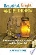 Beautiful, bright, and blinding : phenomenological aesthetics and the life of art / H. Peter Steeves.