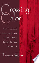 Crossing color : transcultural space and place in Rita Dove's poetry, fiction, and drama / Therese Steffen.