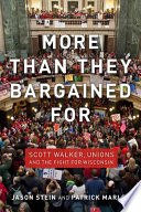 More than they bargained for : Scott Walker, unions, and the fight for Wisconsin / Jason Stein and Patrick Marley.