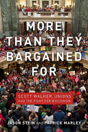 More than they bargained for : Scott Walker, unions, and the fight for Wisconsin / Jason Stein and Patrick Marley.