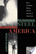 Running steel, running America : race, economic policy and the decline of Liberalism / Judith Stein.