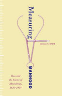 Measuring manhood : race and the science of masculinity, 1830-1934 / Melissa N. Stein.