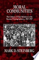 Moral communities : the culture of class relations in the Russian printing industry, 1867-1907 / Mark D. Steinberg.