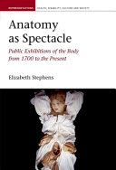 Anatomy as spectacle : public exhibitions of the body from 1700 to the present / Elizabeth Stephens.