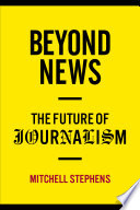 Beyond news : the future of journalism / Mitchell Stephens.