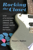 Rocking the closet : how Little Richard, Johnnie Ray, Liberace, and Johnny Mathis queered pop music / Vincent L. Stephens.