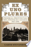 Ex uno plures : federal-provincial relations in Canada, 1867-1896 / Garth Stevenson.