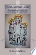 Salvation through slavery : Chiricahua Apaches and priests on the Spanish colonial frontier /