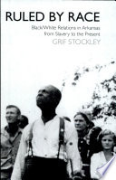 Ruled by race : black/white relations in Arkansas from slavery to the present / Grif Stockley.