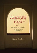 Domesticating empire : enlightenment in Spanish America / Karen Stolley.