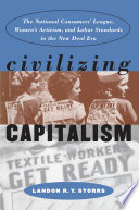Civilizing capitalism : the National Consumers' League, women's activism, and labor standards in the New Deal era / Landon R.Y. Storrs.