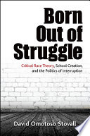 Born out of struggle : critical race theory, school creation, and the politics of interruption / David Omotoso Stovall.