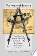 Frontiers of science : imperialism and natural knowledge in the Gulf South borderlands, 1500-1850 /