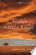 The making of a battle royal : the rise of liberalism in Northern Baptist life, 1870-1920 /