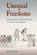 Unequal freedoms : ethnicity, race, and white supremacy in Civil War-era Charleston / Jeff Strickland, foreword by Stanley Harrold and Randall M. Miller.