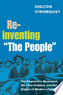 Reinventing "The People" : the progressive movement, the class problem, and the origins of modern liberalism /