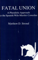 Fatal union : a pluralistic approach to the Spanish wife-murder comedias / Matthew D. Stroud.