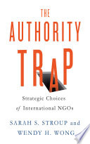 The authority trap : strategic choices of international NGOs / Sarah S. Stroup and Wendy H. Wong.