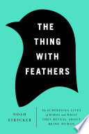 The thing with feathers : the surprising lives of birds, and what they reveal about being human /
