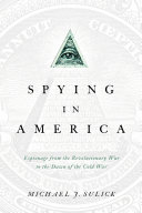Spying in America : espionage from the Revolutionary War to the dawn of the Cold War / Michael J. Sulick.