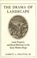 The drama of landscape : land, property, and social relations on the early modern stage / Garrett A. Sullivan, Jr.