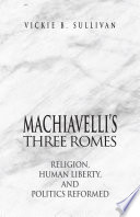Machiavelli's three Romes : religion, human liberty, and politics reformed / Vickie B. Sullivan