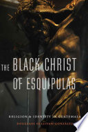 The black Christ of Esquipulas : religion and identity in Guatemala /