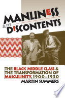 Manliness and its discontents : the Black middle class and the transformation of masculinity, 1900-1930 / Martin Summers.