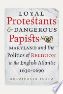 Loyal protestants and dangerous papists : Maryland and the politics of religion in the English Atlantic /