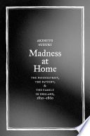 Madness at home : the psychiatrist, the patient, and the family in England, 1820-1860 / Akihito Suzuki.