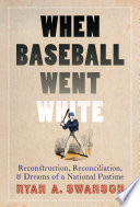 When baseball went white : reconstruction, reconciliation, and dreams of a national pastime / Ryan A. Swanson.