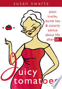 Juicy Tomatoes : Plain Truths, Dumb Lies and Sisterly Advice About Life After 50.