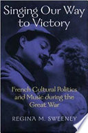 Singing our way to victory : French cultural politics and music during the Great War / Regina M. Sweeney.