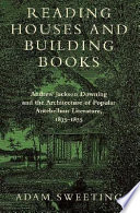 Reading houses and building books : Andrew Jackson Downing and the architecture of popular antebellum literature, 1835-1855 / Adam W. Sweeting.