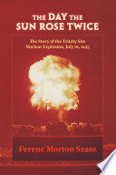 The day the sun rose twice : the story of the Trinity Site nuclear explosion, July 16, 1945 /