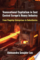 Transnational capitalism in East Central Europe's heavy industry : from flagship enterprises to subsidiaries / Aleksandra Sznajder Lee.