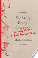 The art of being governed : everyday politics in late imperial China /